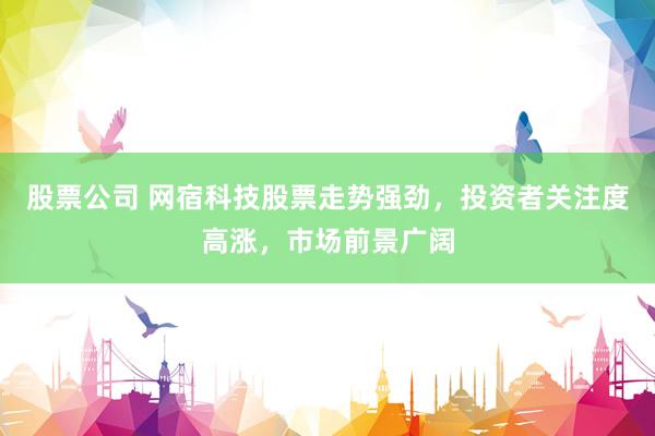 股票公司 网宿科技股票走势强劲，投资者关注度高涨，市场前景广阔