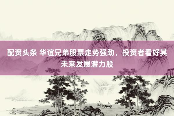 配资头条 华谊兄弟股票走势强劲，投资者看好其未来发展潜力股