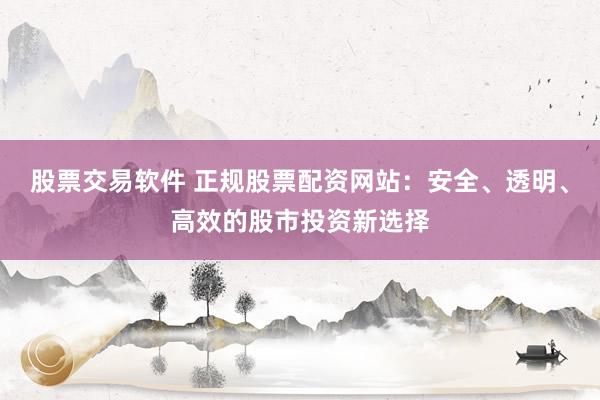 股票交易软件 正规股票配资网站:安全、透明、高效的股市投资新选择