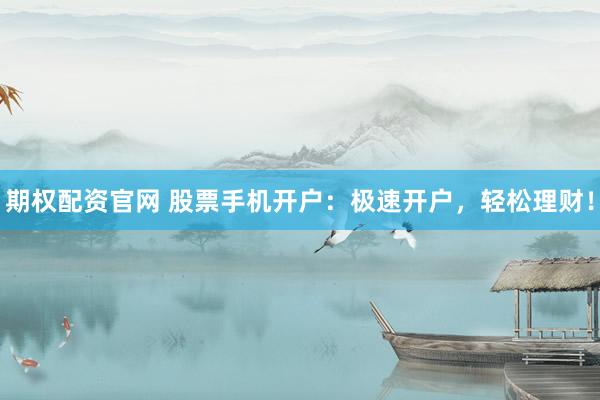 期权配资官网 股票手机开户：极速开户，轻松理财！