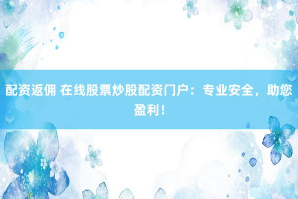 配资返佣 在线股票炒股配资门户：专业安全，助您盈利！