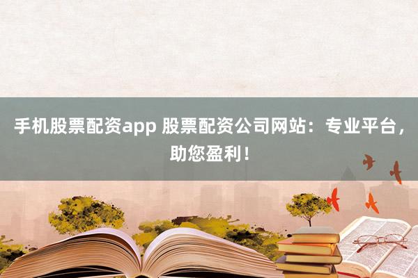 手机股票配资app 股票配资公司网站：专业平台，助您盈利！