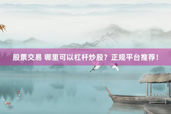 股票交易 哪里可以杠杆炒股？正规平台推荐！