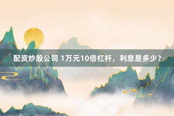 配资炒股公司 1万元10倍杠杆，利息是多少？