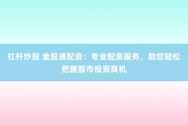 杠杆炒股 金股通配资：专业配资服务，助您轻松把握股市投资良机