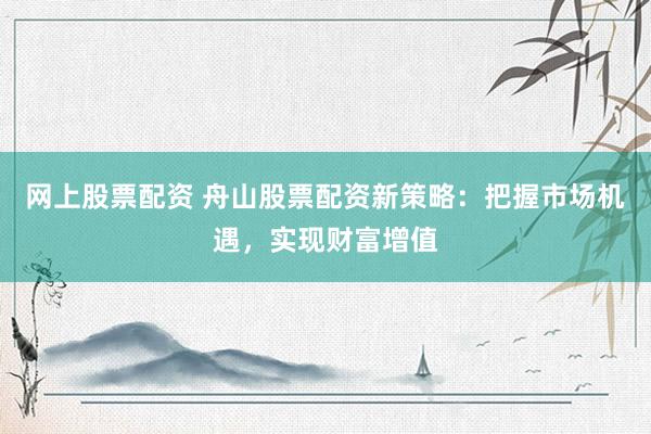 网上股票配资 舟山股票配资新策略：把握市场机遇，实现财富增值