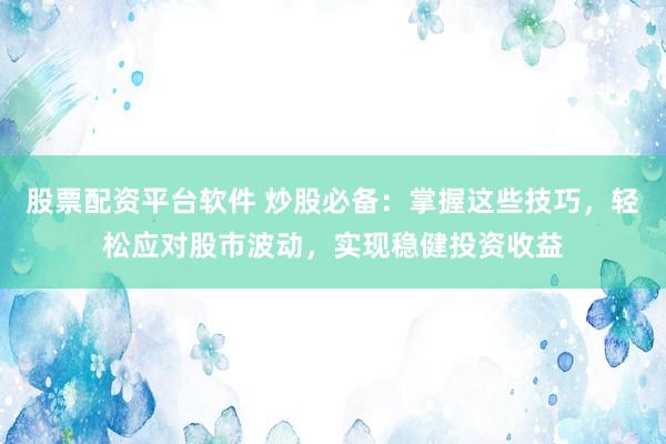 股票配资平台软件 炒股必备：掌握这些技巧，轻松应对股市波动，实现稳健投资收益