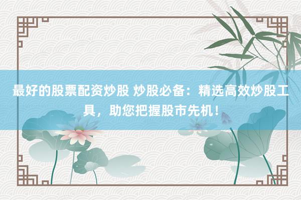 最好的股票配资炒股 炒股必备：精选高效炒股工具，助您把握股市先机！