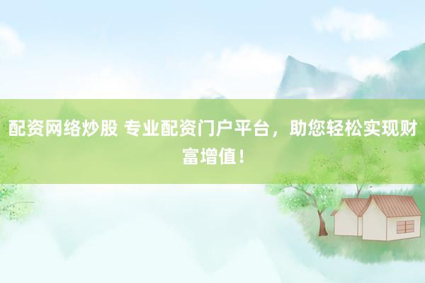 配资网络炒股 专业配资门户平台，助您轻松实现财富增值！