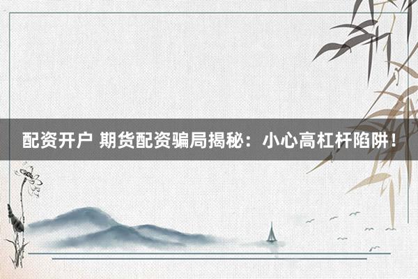 配资开户 期货配资骗局揭秘：小心高杠杆陷阱！