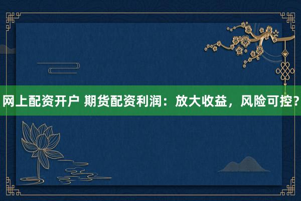 网上配资开户 期货配资利润：放大收益，风险可控？