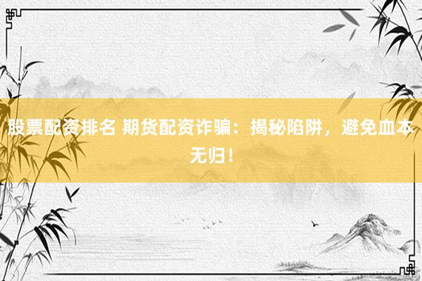 股票配资排名 期货配资诈骗：揭秘陷阱，避免血本无归！