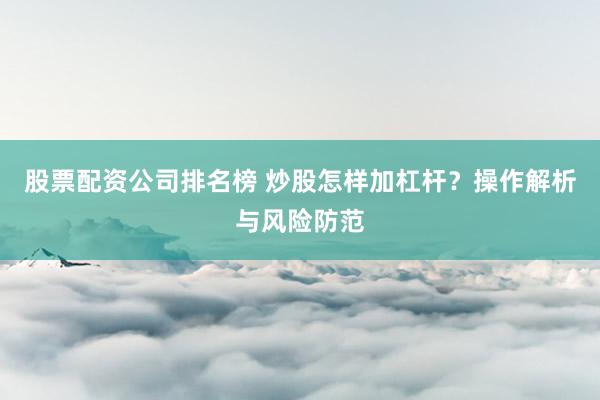 股票配资公司排名榜 炒股怎样加杠杆？操作解析与风险防范