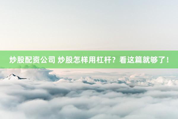 炒股配资公司 炒股怎样用杠杆？看这篇就够了！