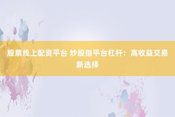股票线上配资平台 炒股指平台杠杆：高收益交易新选择