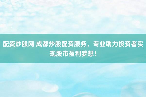 配资炒股网 成都炒股配资服务，专业助力投资者实现股市盈利梦想！