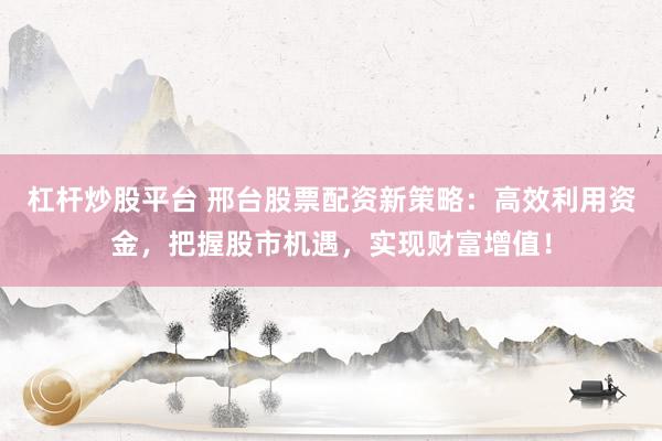 杠杆炒股平台 邢台股票配资新策略：高效利用资金，把握股市机遇，实现财富增值！