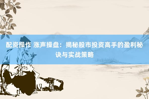 配资操作 涨声操盘：揭秘股市投资高手的盈利秘诀与实战策略