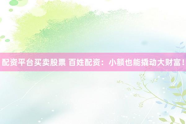 配资平台买卖股票 百姓配资：小额也能撬动大财富！