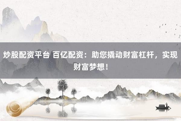 炒股配资平台 百亿配资：助您撬动财富杠杆，实现财富梦想！