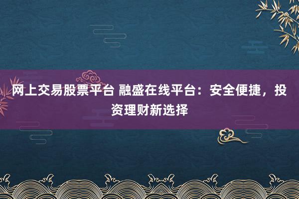 网上交易股票平台 融盛在线平台：安全便捷，投资理财新选择