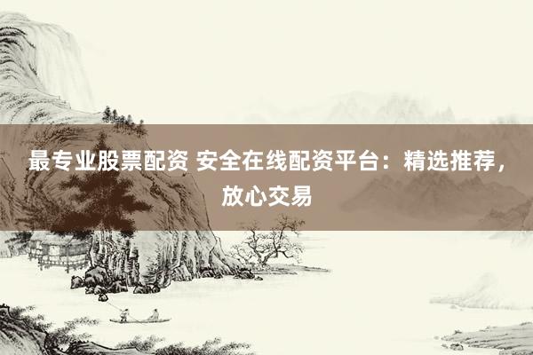 最专业股票配资 安全在线配资平台：精选推荐，放心交易