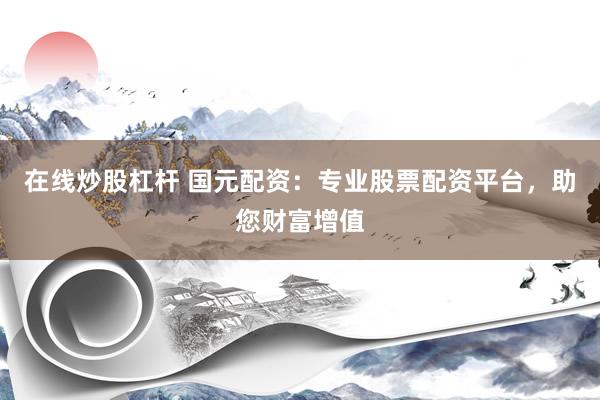 在线炒股杠杆 国元配资：专业股票配资平台，助您财富增值