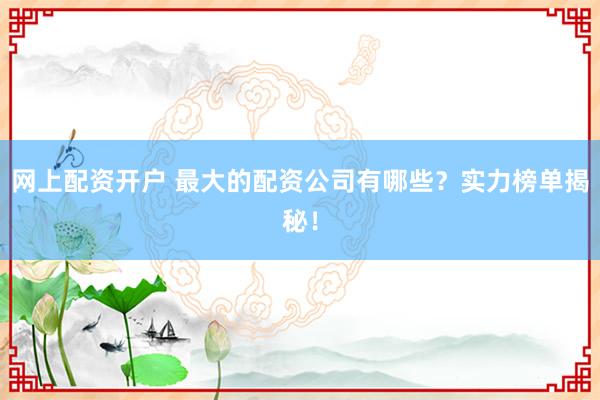 网上配资开户 最大的配资公司有哪些？实力榜单揭秘！
