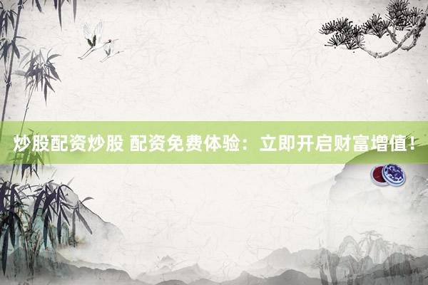 炒股配资炒股 配资免费体验：立即开启财富增值！