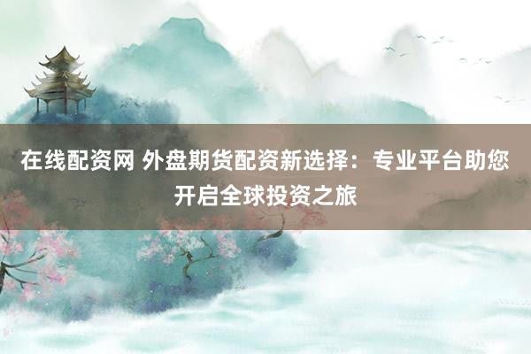 在线配资网 外盘期货配资新选择：专业平台助您开启全球投资之旅