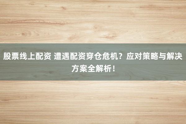 股票线上配资 遭遇配资穿仓危机？应对策略与解决方案全解析！