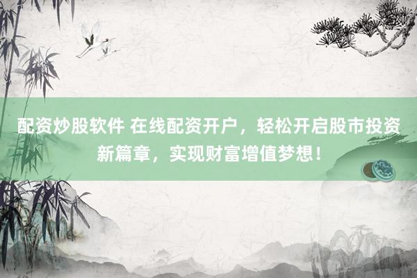 配资炒股软件 在线配资开户，轻松开启股市投资新篇章，实现财富增值梦想！