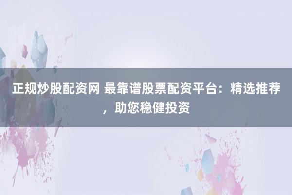 正规炒股配资网 最靠谱股票配资平台：精选推荐，助您稳健投资