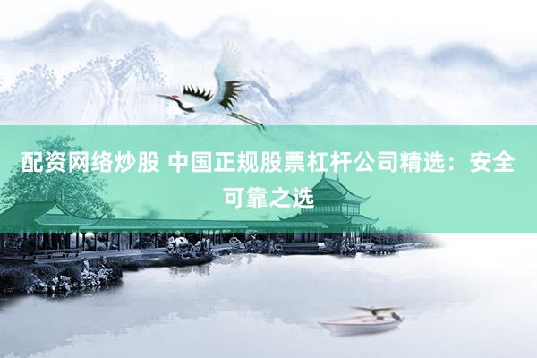配资网络炒股 中国正规股票杠杆公司精选:安全可靠之选