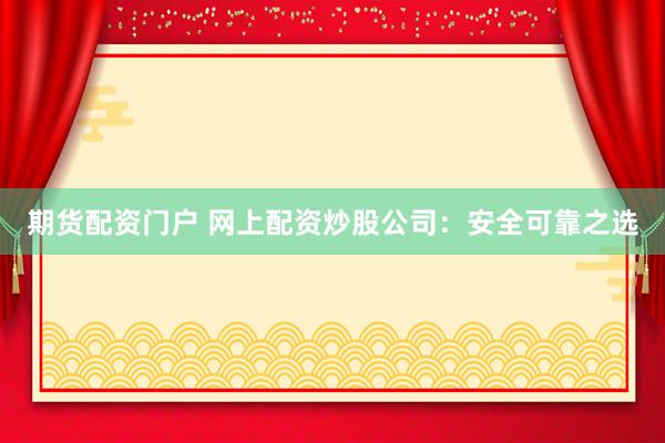 期货配资门户 网上配资炒股公司：安全可靠之选