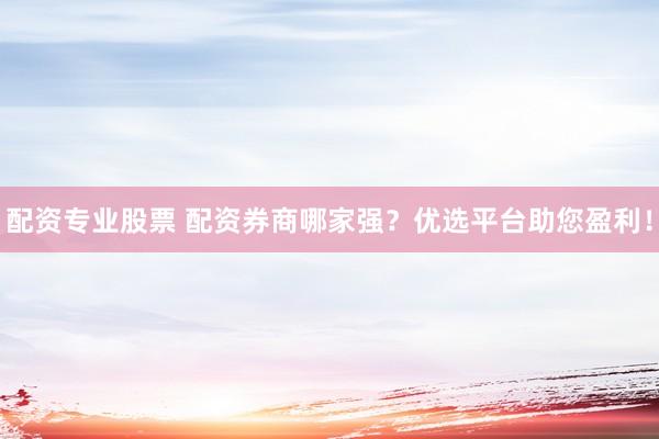 配资专业股票 配资券商哪家强？优选平台助您盈利！