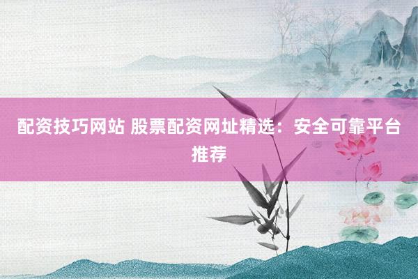 配资技巧网站 股票配资网址精选：安全可靠平台推荐