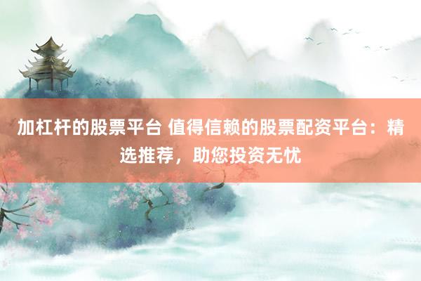加杠杆的股票平台 值得信赖的股票配资平台：精选推荐，助您投资无忧