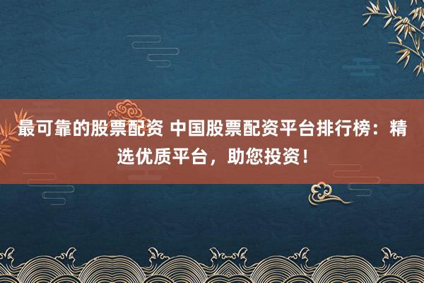 最可靠的股票配资 中国股票配资平台排行榜：精选优质平台，助您投资！
