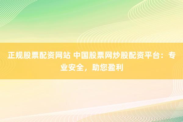 正规股票配资网站 中国股票网炒股配资平台：专业安全，助您盈利