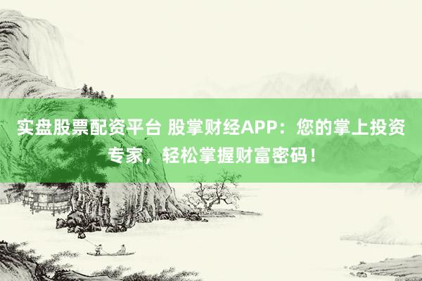 实盘股票配资平台 股掌财经APP:您的掌上投资专家,轻松掌握财富密码!