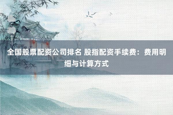 全国股票配资公司排名 股指配资手续费：费用明细与计算方式