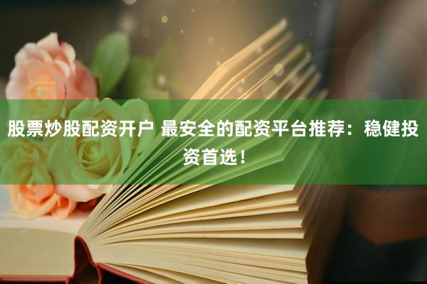 股票炒股配资开户 最安全的配资平台推荐：稳健投资首选！