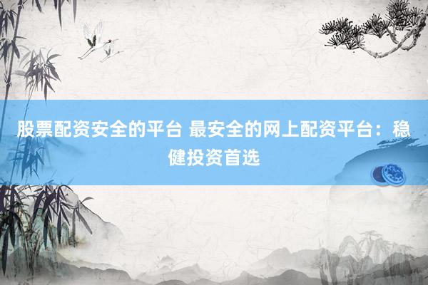 股票配资安全的平台 最安全的网上配资平台：稳健投资首选