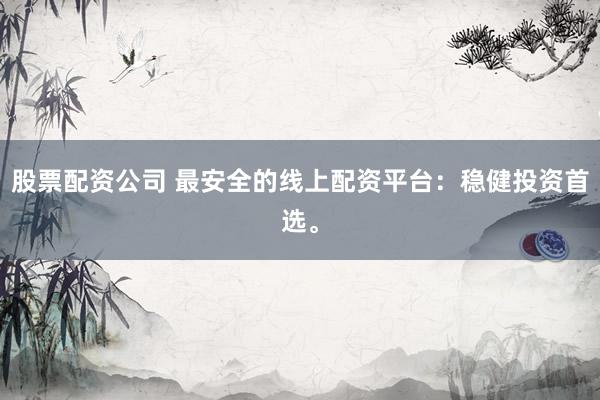 股票配资公司 最安全的线上配资平台：稳健投资首选。
