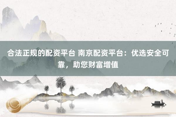 合法正规的配资平台 南京配资平台：优选安全可靠，助您财富增值