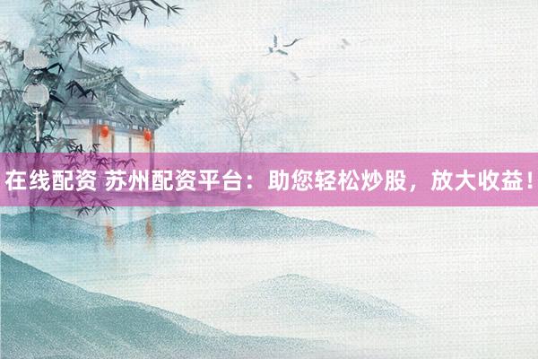 在线配资 苏州配资平台：助您轻松炒股，放大收益！