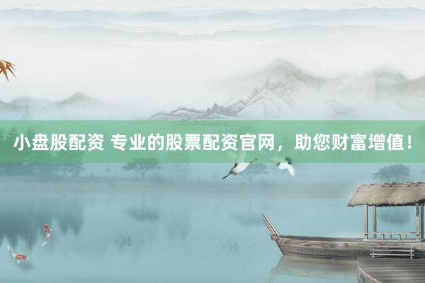 小盘股配资 专业的股票配资官网，助您财富增值！