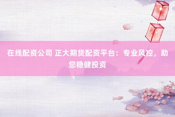 在线配资公司 正大期货配资平台：专业风控，助您稳健投资