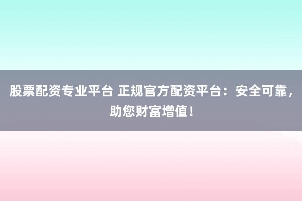 股票配资专业平台 正规官方配资平台：安全可靠，助您财富增值！